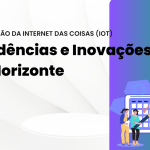A Ascensão da Internet das Coisas (IoT): Tendências e Inovações no Horizonte